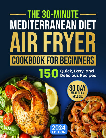 The 30-Minute Mediterranean Diet Air Fryer Cookbook for Beginners: 150 Quick, Easy, and Delicious Recipes to Boost Your Healthy Lifestyle. 30-Day Meal Plan Included